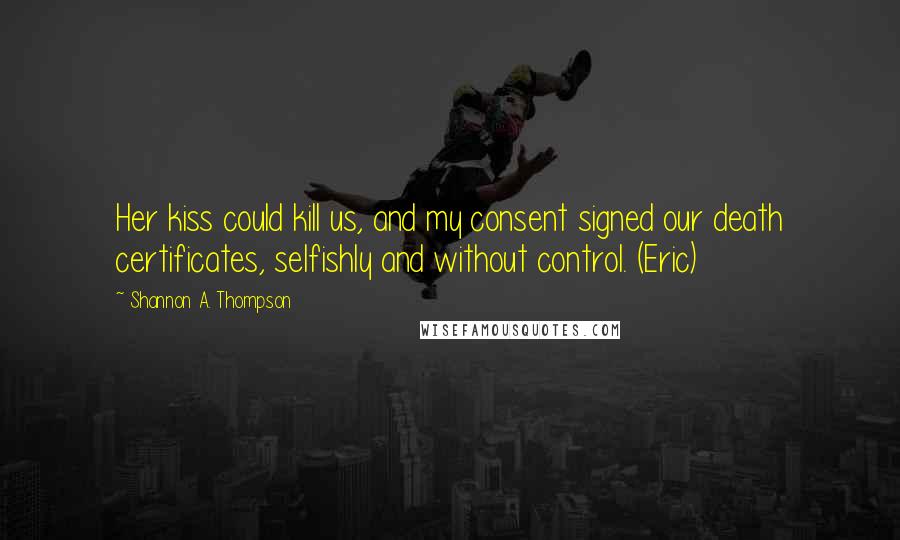 Shannon A. Thompson Quotes: Her kiss could kill us, and my consent signed our death certificates, selfishly and without control. (Eric)