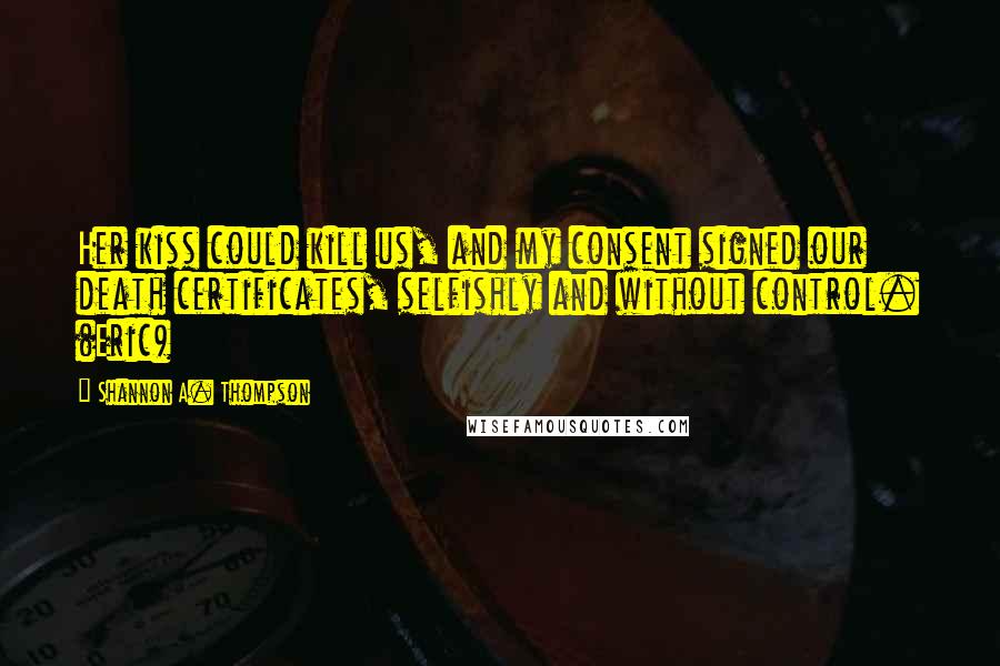 Shannon A. Thompson Quotes: Her kiss could kill us, and my consent signed our death certificates, selfishly and without control. (Eric)