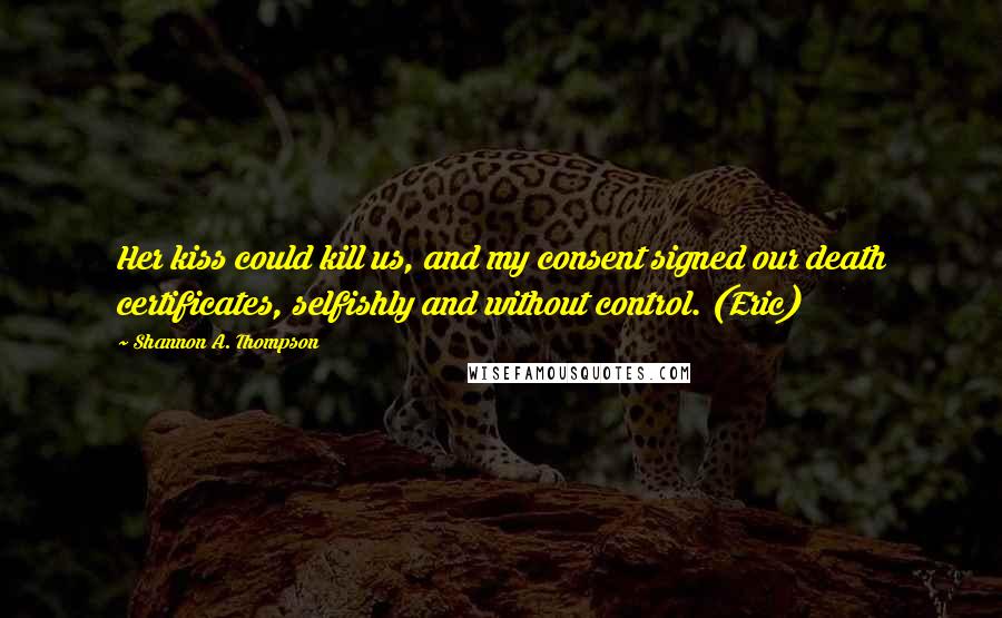 Shannon A. Thompson Quotes: Her kiss could kill us, and my consent signed our death certificates, selfishly and without control. (Eric)