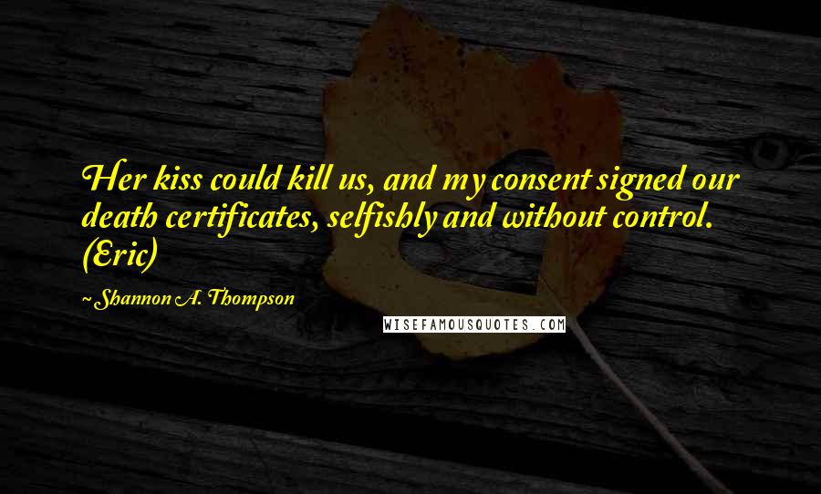 Shannon A. Thompson Quotes: Her kiss could kill us, and my consent signed our death certificates, selfishly and without control. (Eric)