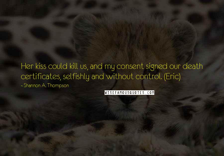 Shannon A. Thompson Quotes: Her kiss could kill us, and my consent signed our death certificates, selfishly and without control. (Eric)