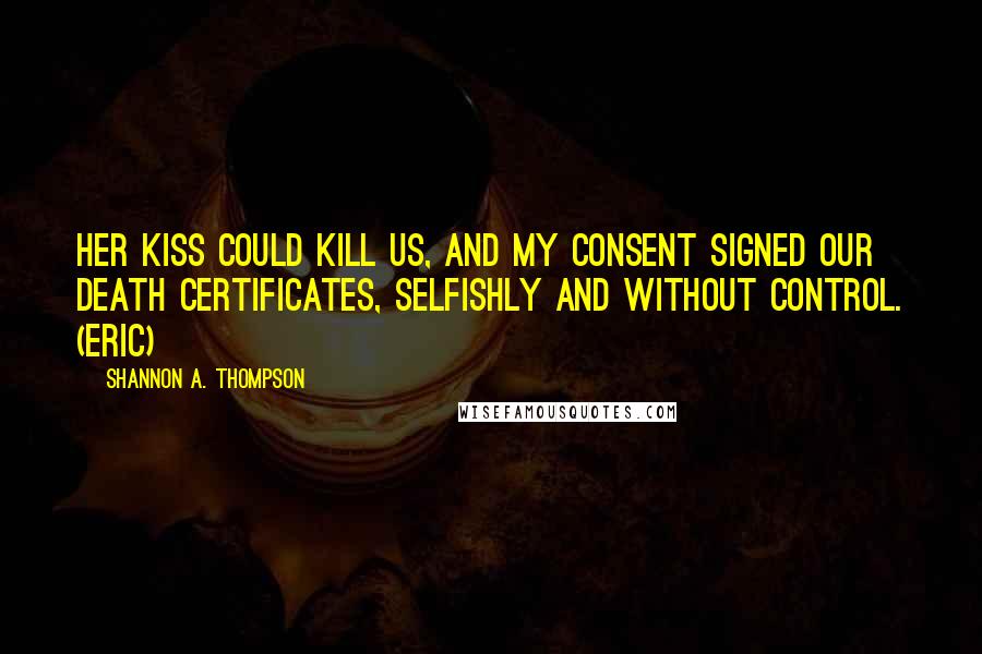 Shannon A. Thompson Quotes: Her kiss could kill us, and my consent signed our death certificates, selfishly and without control. (Eric)