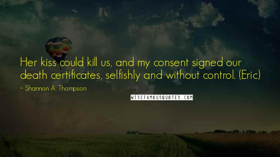 Shannon A. Thompson Quotes: Her kiss could kill us, and my consent signed our death certificates, selfishly and without control. (Eric)