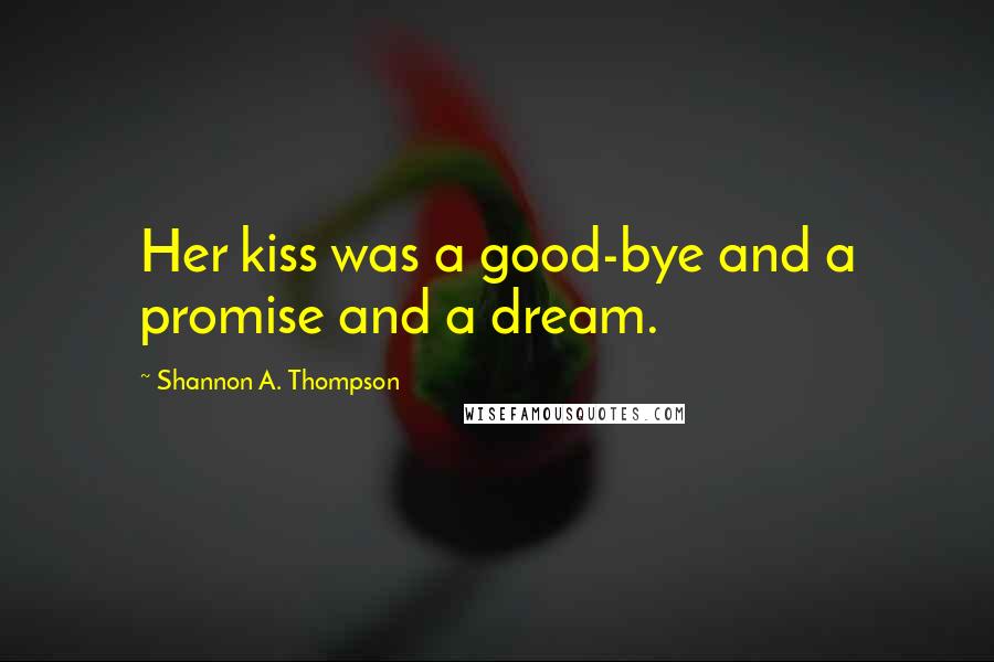 Shannon A. Thompson Quotes: Her kiss was a good-bye and a promise and a dream.