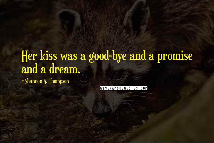 Shannon A. Thompson Quotes: Her kiss was a good-bye and a promise and a dream.