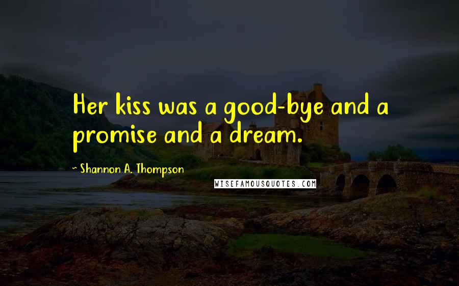 Shannon A. Thompson Quotes: Her kiss was a good-bye and a promise and a dream.