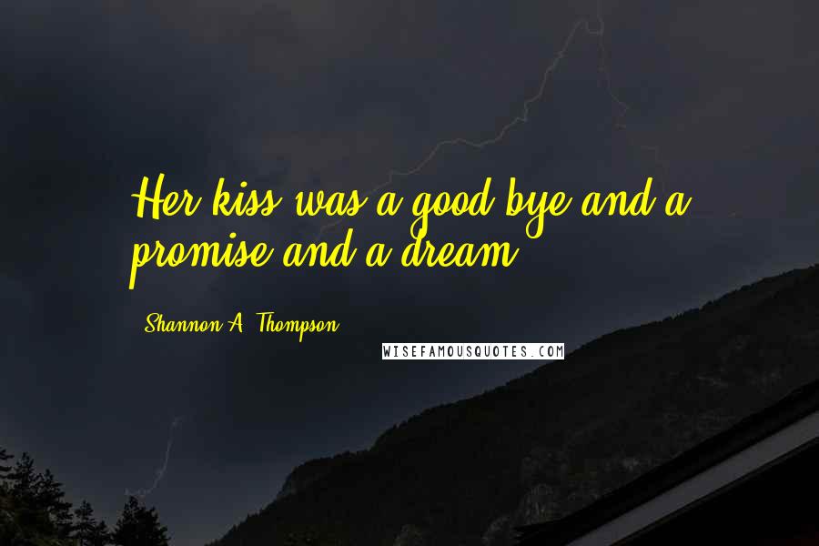 Shannon A. Thompson Quotes: Her kiss was a good-bye and a promise and a dream.