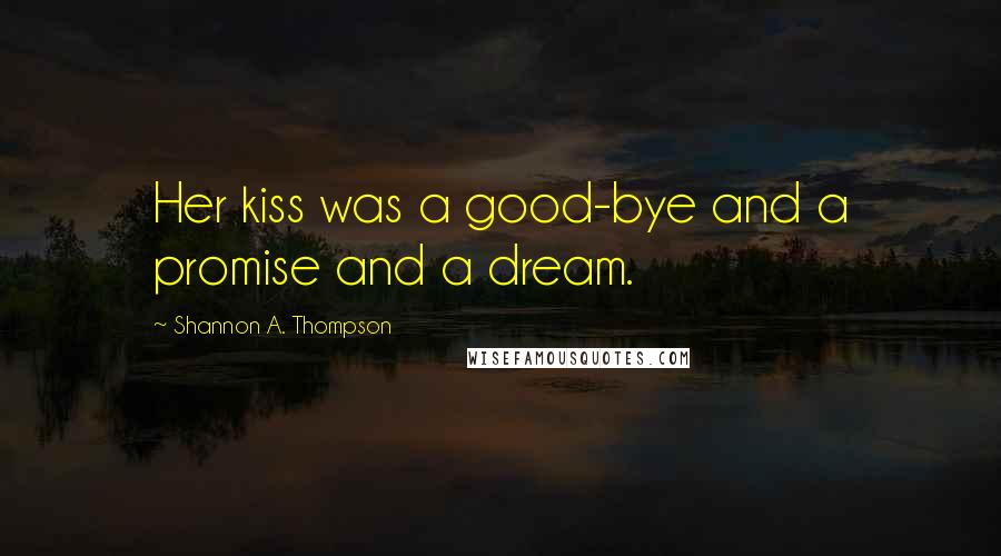 Shannon A. Thompson Quotes: Her kiss was a good-bye and a promise and a dream.