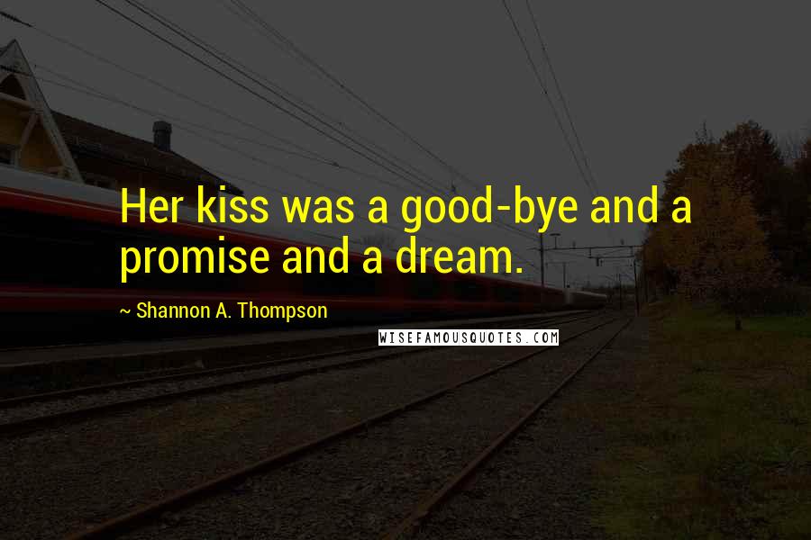 Shannon A. Thompson Quotes: Her kiss was a good-bye and a promise and a dream.