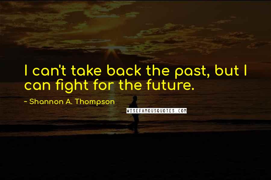 Shannon A. Thompson Quotes: I can't take back the past, but I can fight for the future.