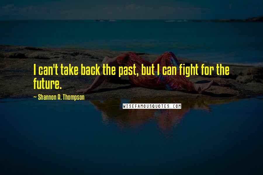 Shannon A. Thompson Quotes: I can't take back the past, but I can fight for the future.