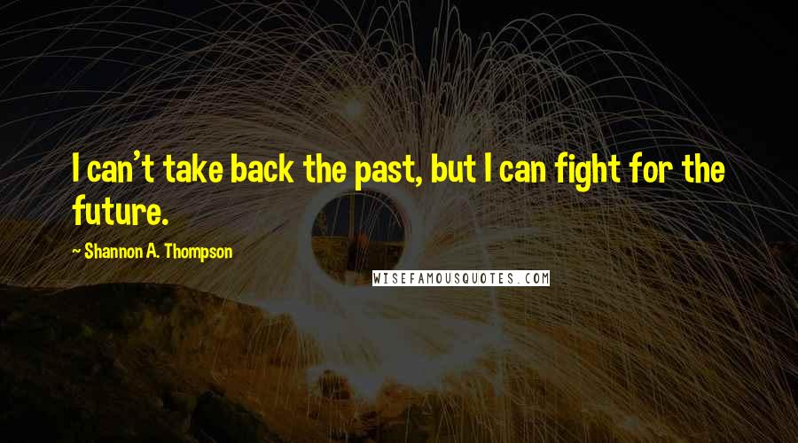 Shannon A. Thompson Quotes: I can't take back the past, but I can fight for the future.