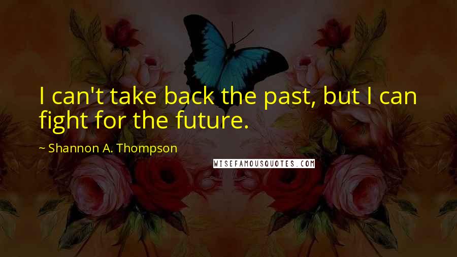 Shannon A. Thompson Quotes: I can't take back the past, but I can fight for the future.