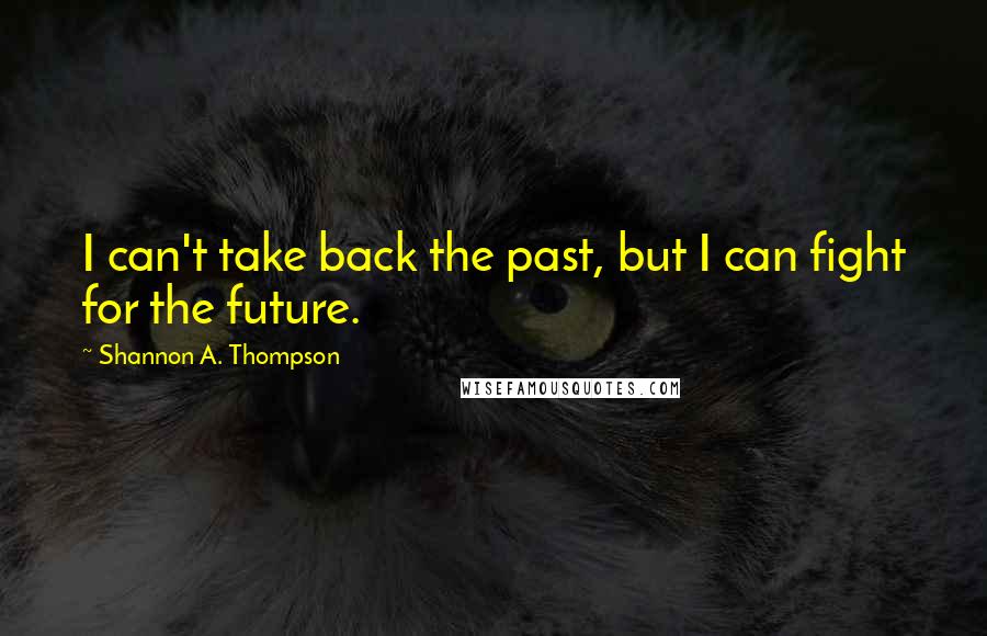 Shannon A. Thompson Quotes: I can't take back the past, but I can fight for the future.