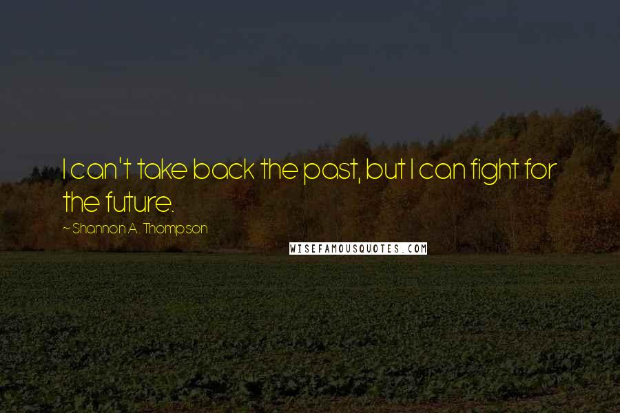 Shannon A. Thompson Quotes: I can't take back the past, but I can fight for the future.