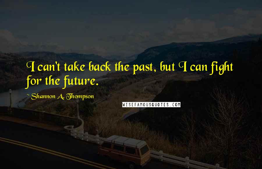 Shannon A. Thompson Quotes: I can't take back the past, but I can fight for the future.