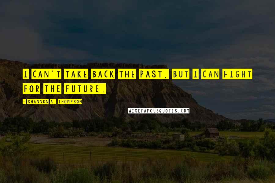 Shannon A. Thompson Quotes: I can't take back the past, but I can fight for the future.