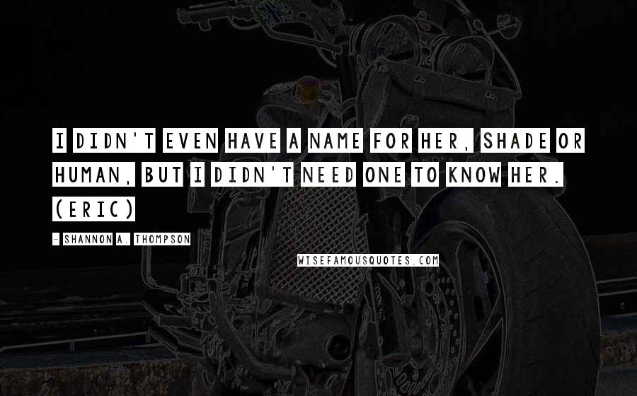 Shannon A. Thompson Quotes: I didn't even have a name for her, shade or human, but I didn't need one to know her. (Eric)