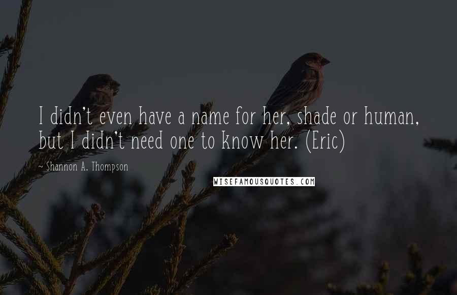 Shannon A. Thompson Quotes: I didn't even have a name for her, shade or human, but I didn't need one to know her. (Eric)