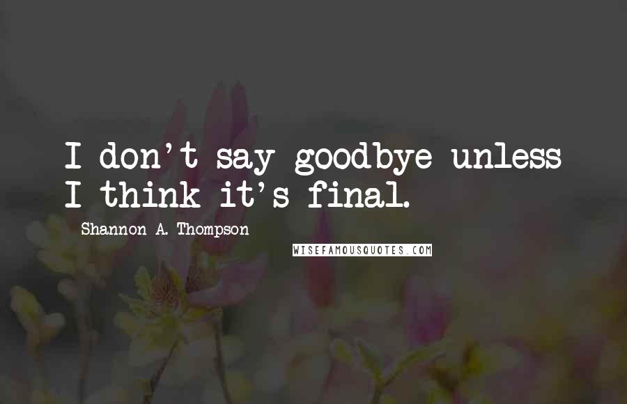 Shannon A. Thompson Quotes: I don't say goodbye unless I think it's final.