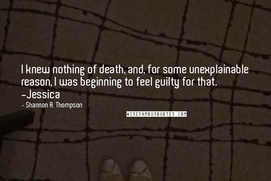 Shannon A. Thompson Quotes: I knew nothing of death, and, for some unexplainable reason, I was beginning to feel guilty for that. -Jessica