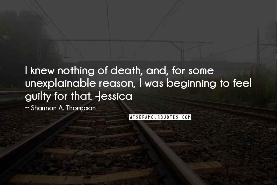 Shannon A. Thompson Quotes: I knew nothing of death, and, for some unexplainable reason, I was beginning to feel guilty for that. -Jessica
