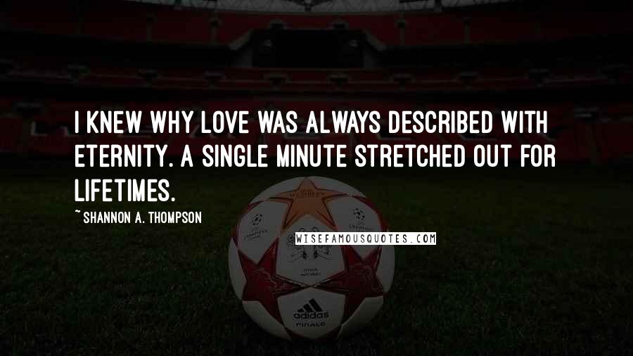Shannon A. Thompson Quotes: I knew why love was always described with eternity. A single minute stretched out for lifetimes.