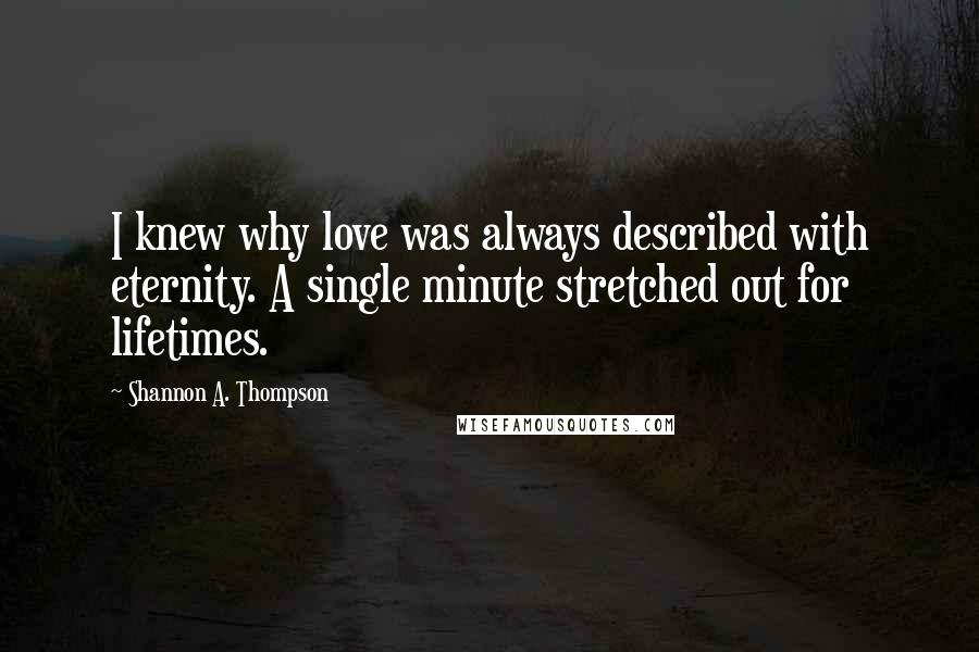 Shannon A. Thompson Quotes: I knew why love was always described with eternity. A single minute stretched out for lifetimes.