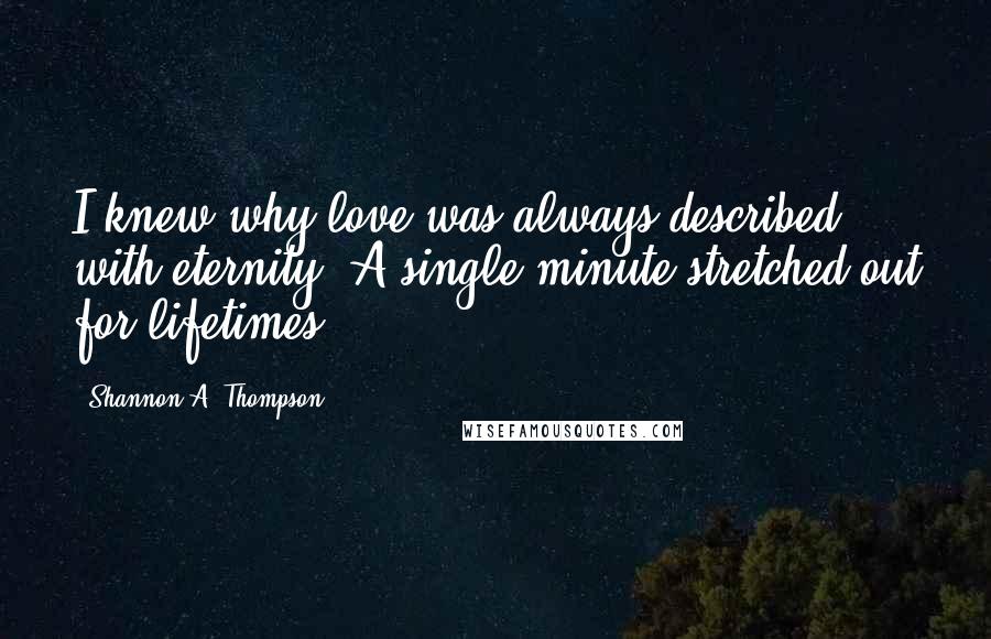 Shannon A. Thompson Quotes: I knew why love was always described with eternity. A single minute stretched out for lifetimes.