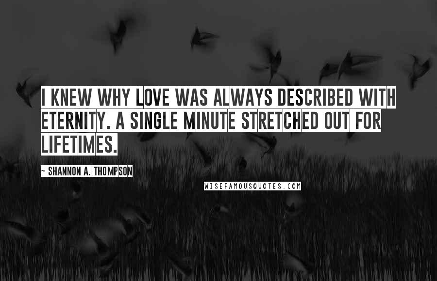 Shannon A. Thompson Quotes: I knew why love was always described with eternity. A single minute stretched out for lifetimes.
