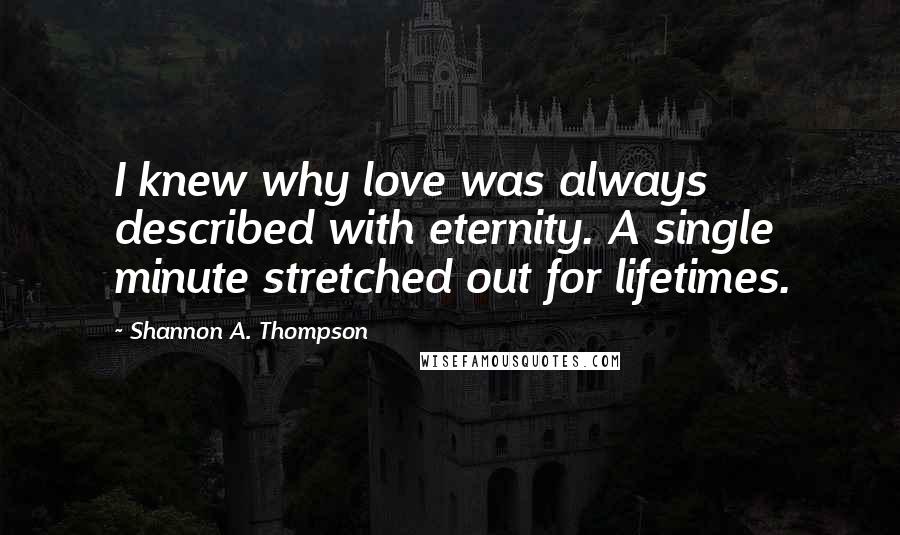 Shannon A. Thompson Quotes: I knew why love was always described with eternity. A single minute stretched out for lifetimes.