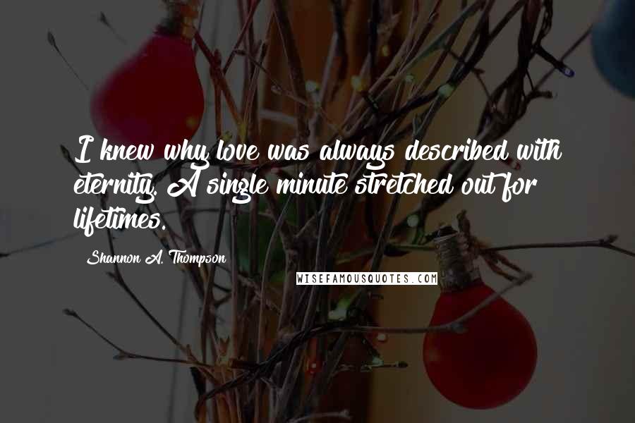 Shannon A. Thompson Quotes: I knew why love was always described with eternity. A single minute stretched out for lifetimes.