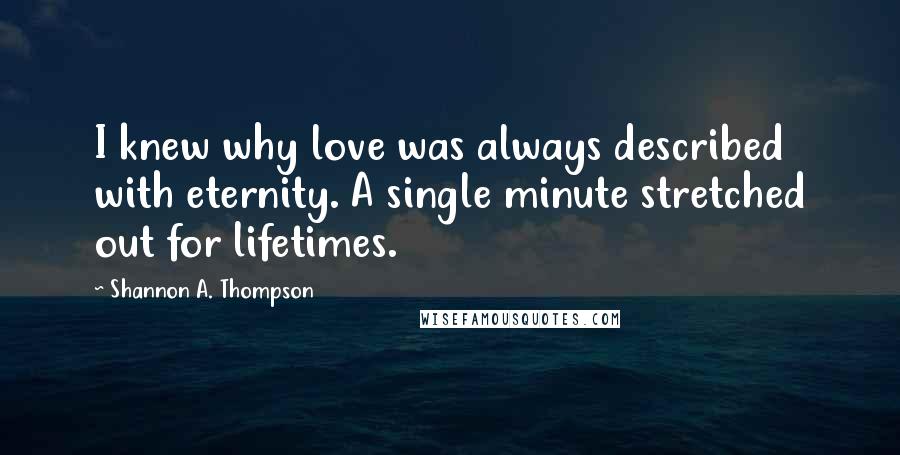 Shannon A. Thompson Quotes: I knew why love was always described with eternity. A single minute stretched out for lifetimes.