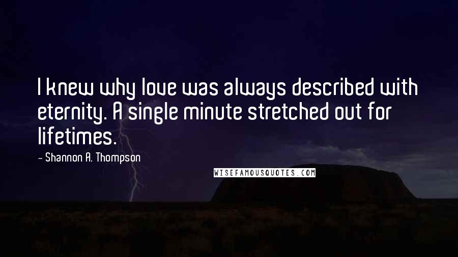 Shannon A. Thompson Quotes: I knew why love was always described with eternity. A single minute stretched out for lifetimes.
