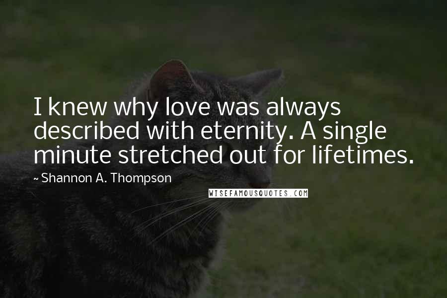 Shannon A. Thompson Quotes: I knew why love was always described with eternity. A single minute stretched out for lifetimes.