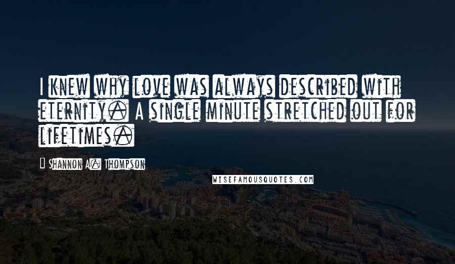 Shannon A. Thompson Quotes: I knew why love was always described with eternity. A single minute stretched out for lifetimes.