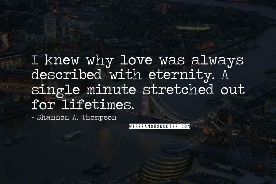 Shannon A. Thompson Quotes: I knew why love was always described with eternity. A single minute stretched out for lifetimes.