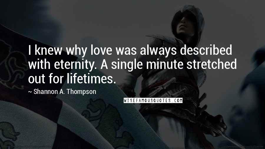 Shannon A. Thompson Quotes: I knew why love was always described with eternity. A single minute stretched out for lifetimes.