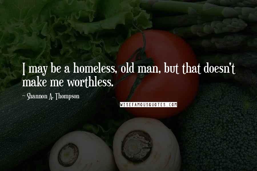 Shannon A. Thompson Quotes: I may be a homeless, old man, but that doesn't make me worthless.