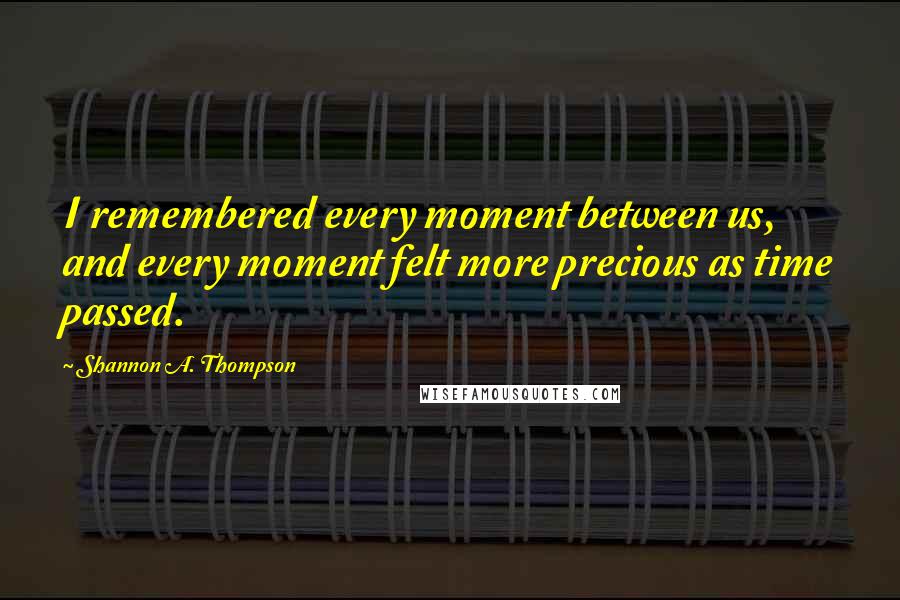 Shannon A. Thompson Quotes: I remembered every moment between us, and every moment felt more precious as time passed.