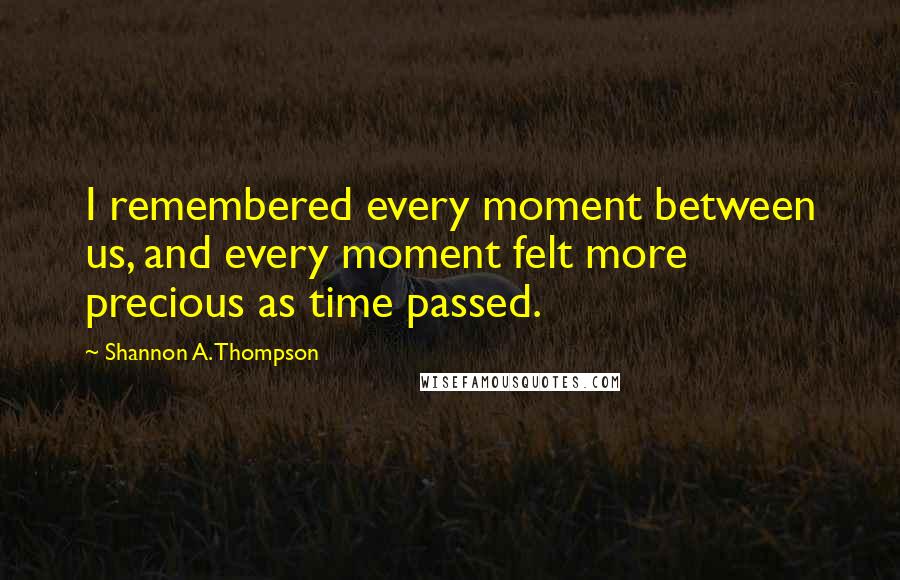 Shannon A. Thompson Quotes: I remembered every moment between us, and every moment felt more precious as time passed.