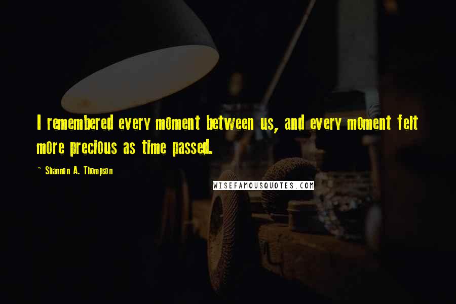 Shannon A. Thompson Quotes: I remembered every moment between us, and every moment felt more precious as time passed.