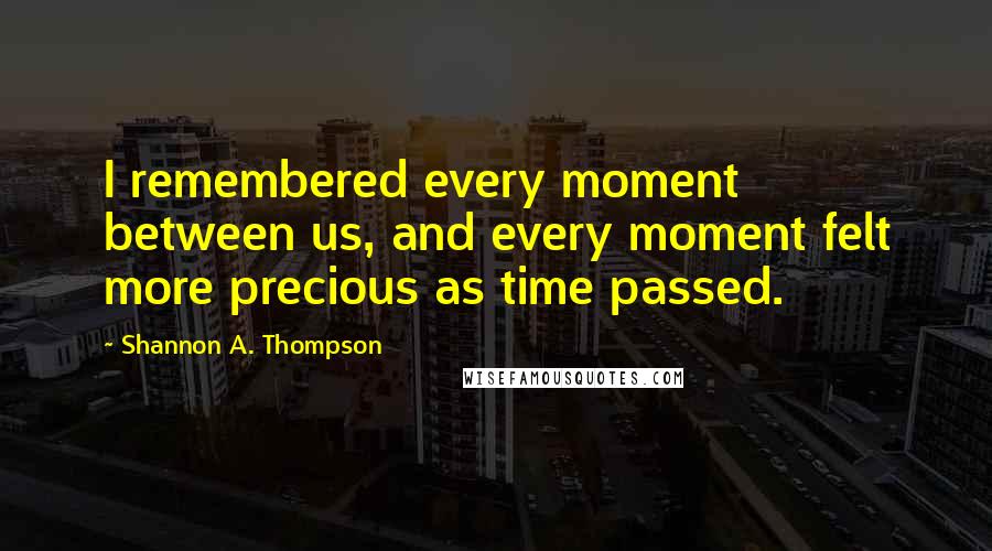 Shannon A. Thompson Quotes: I remembered every moment between us, and every moment felt more precious as time passed.