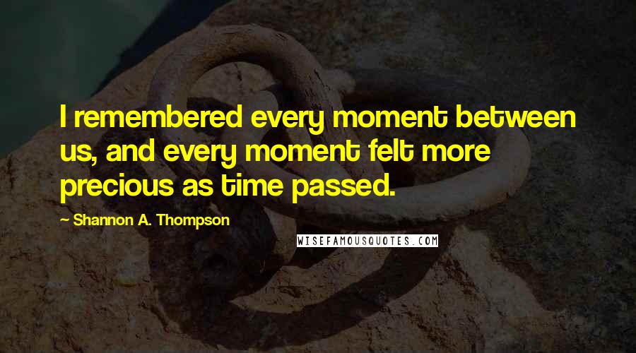 Shannon A. Thompson Quotes: I remembered every moment between us, and every moment felt more precious as time passed.