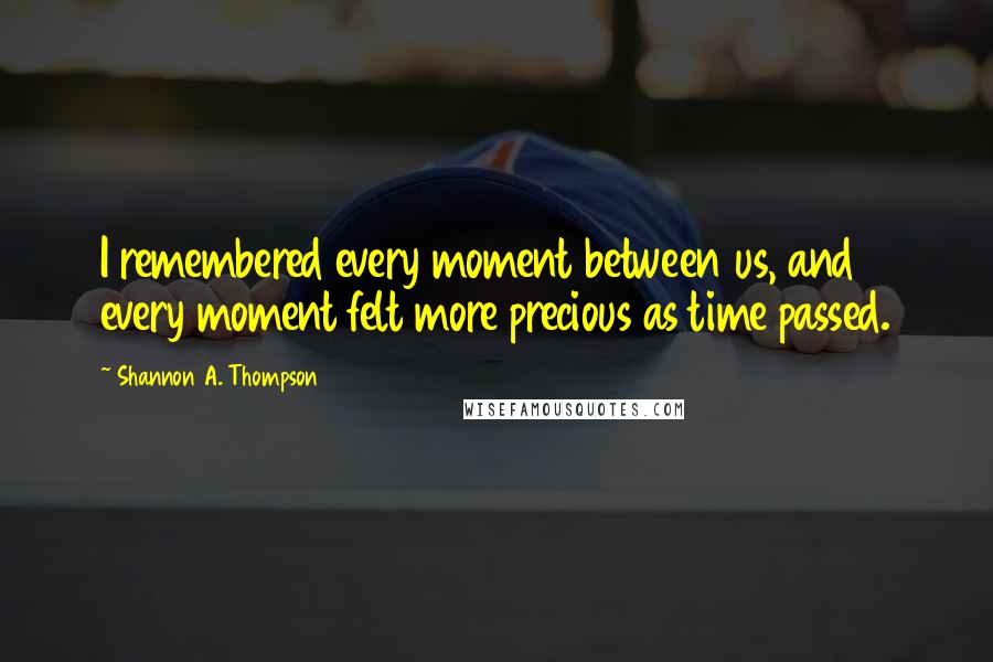 Shannon A. Thompson Quotes: I remembered every moment between us, and every moment felt more precious as time passed.