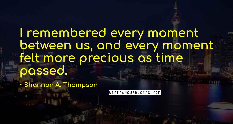 Shannon A. Thompson Quotes: I remembered every moment between us, and every moment felt more precious as time passed.