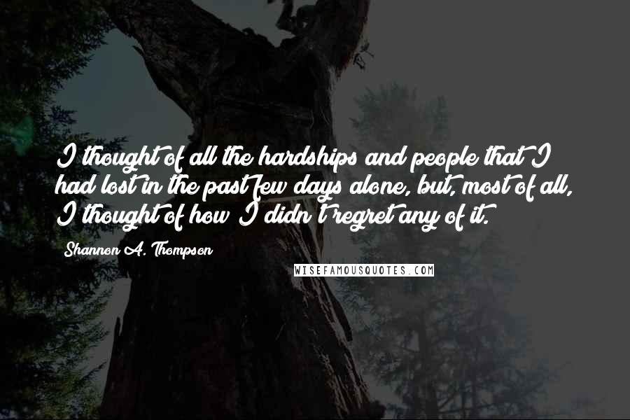 Shannon A. Thompson Quotes: I thought of all the hardships and people that I had lost in the past few days alone, but, most of all, I thought of how I didn't regret any of it.