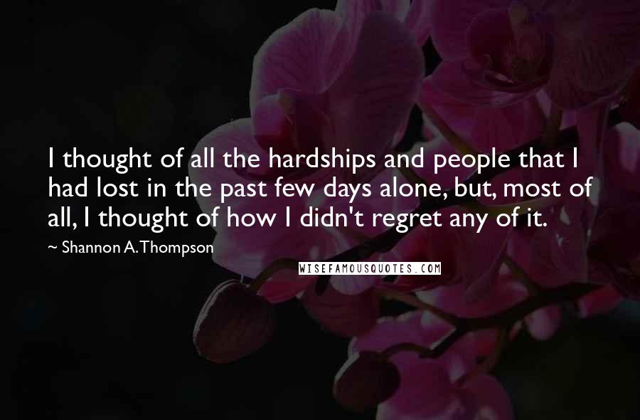 Shannon A. Thompson Quotes: I thought of all the hardships and people that I had lost in the past few days alone, but, most of all, I thought of how I didn't regret any of it.