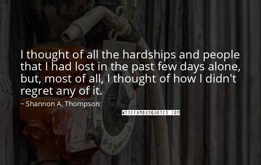 Shannon A. Thompson Quotes: I thought of all the hardships and people that I had lost in the past few days alone, but, most of all, I thought of how I didn't regret any of it.