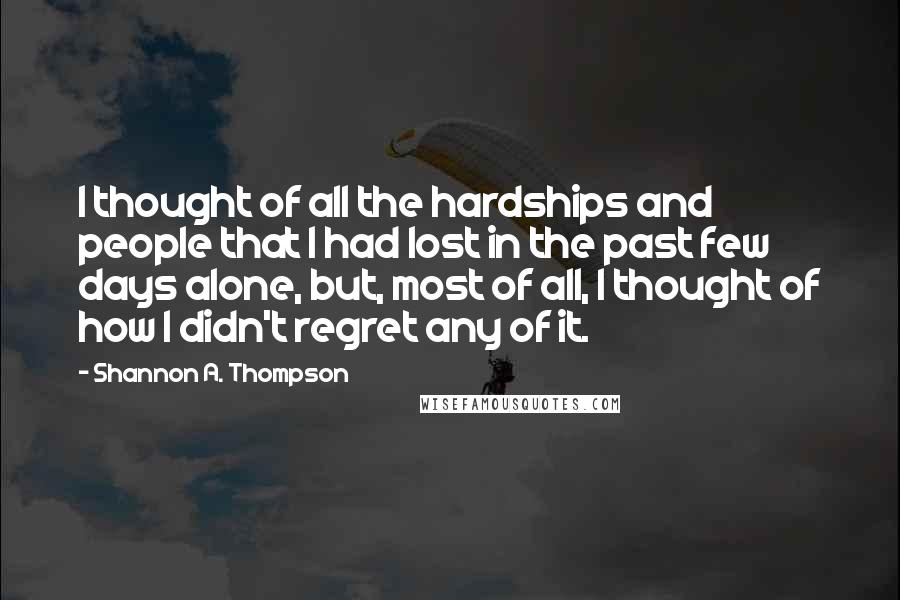 Shannon A. Thompson Quotes: I thought of all the hardships and people that I had lost in the past few days alone, but, most of all, I thought of how I didn't regret any of it.